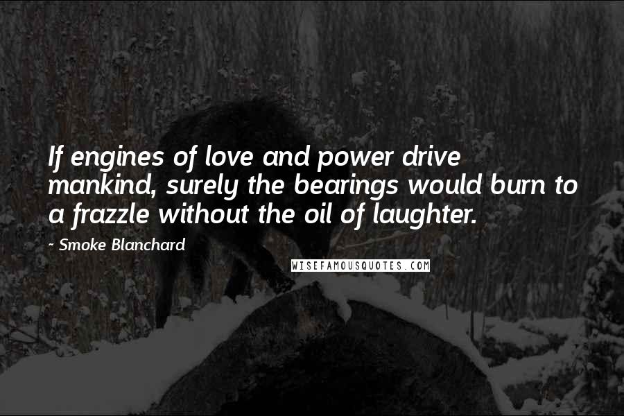 Smoke Blanchard Quotes: If engines of love and power drive mankind, surely the bearings would burn to a frazzle without the oil of laughter.