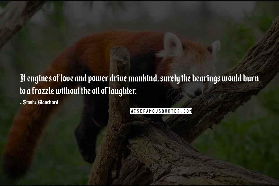 Smoke Blanchard Quotes: If engines of love and power drive mankind, surely the bearings would burn to a frazzle without the oil of laughter.