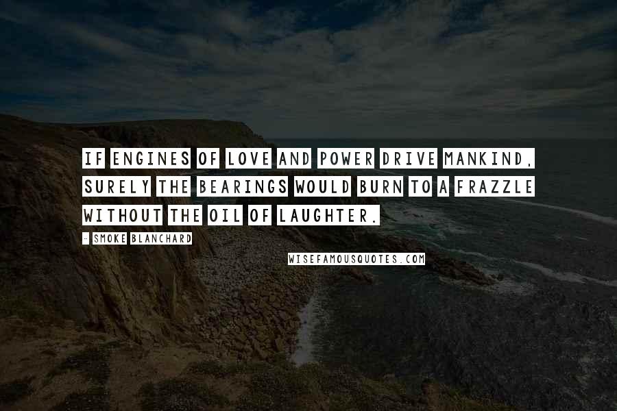 Smoke Blanchard Quotes: If engines of love and power drive mankind, surely the bearings would burn to a frazzle without the oil of laughter.