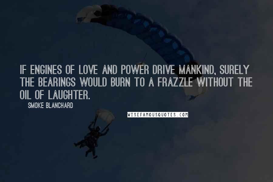 Smoke Blanchard Quotes: If engines of love and power drive mankind, surely the bearings would burn to a frazzle without the oil of laughter.