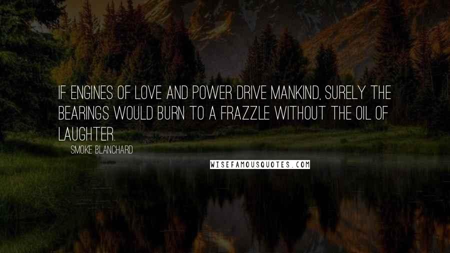 Smoke Blanchard Quotes: If engines of love and power drive mankind, surely the bearings would burn to a frazzle without the oil of laughter.