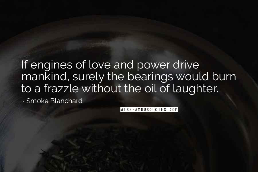 Smoke Blanchard Quotes: If engines of love and power drive mankind, surely the bearings would burn to a frazzle without the oil of laughter.