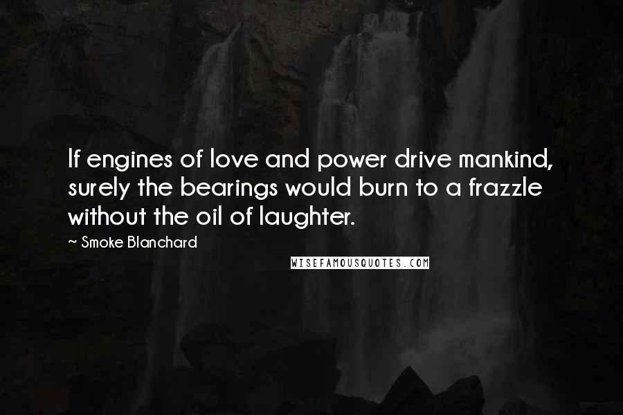 Smoke Blanchard Quotes: If engines of love and power drive mankind, surely the bearings would burn to a frazzle without the oil of laughter.