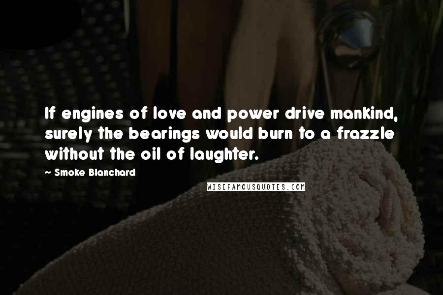 Smoke Blanchard Quotes: If engines of love and power drive mankind, surely the bearings would burn to a frazzle without the oil of laughter.