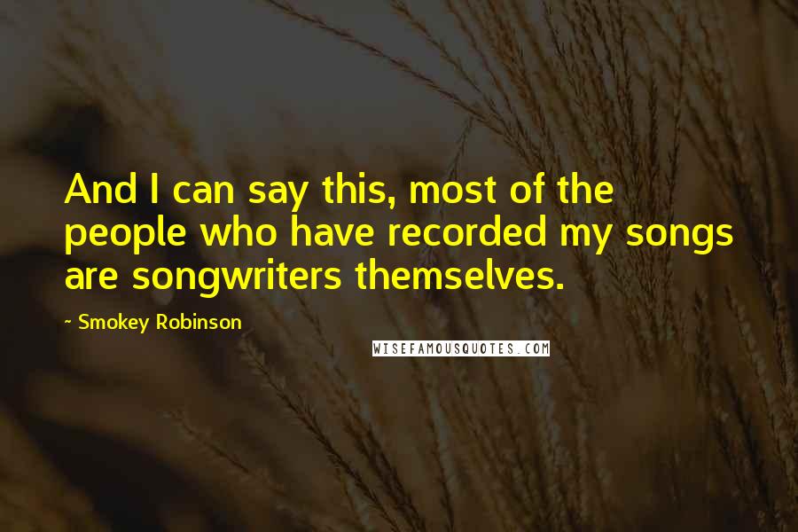Smokey Robinson Quotes: And I can say this, most of the people who have recorded my songs are songwriters themselves.