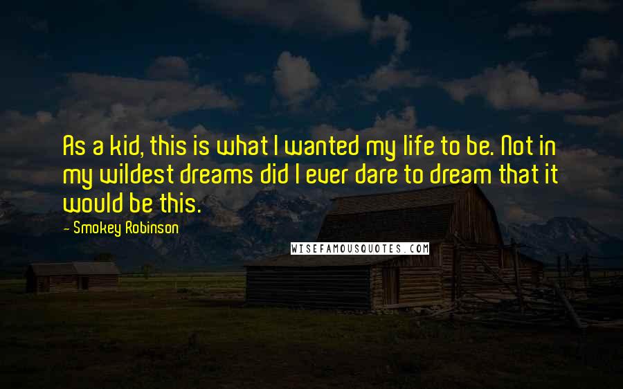 Smokey Robinson Quotes: As a kid, this is what I wanted my life to be. Not in my wildest dreams did I ever dare to dream that it would be this.