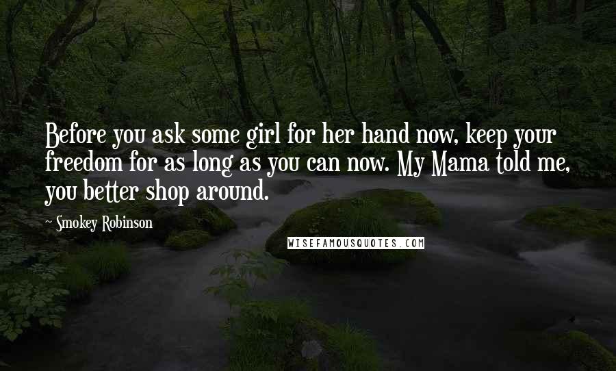 Smokey Robinson Quotes: Before you ask some girl for her hand now, keep your freedom for as long as you can now. My Mama told me, you better shop around.