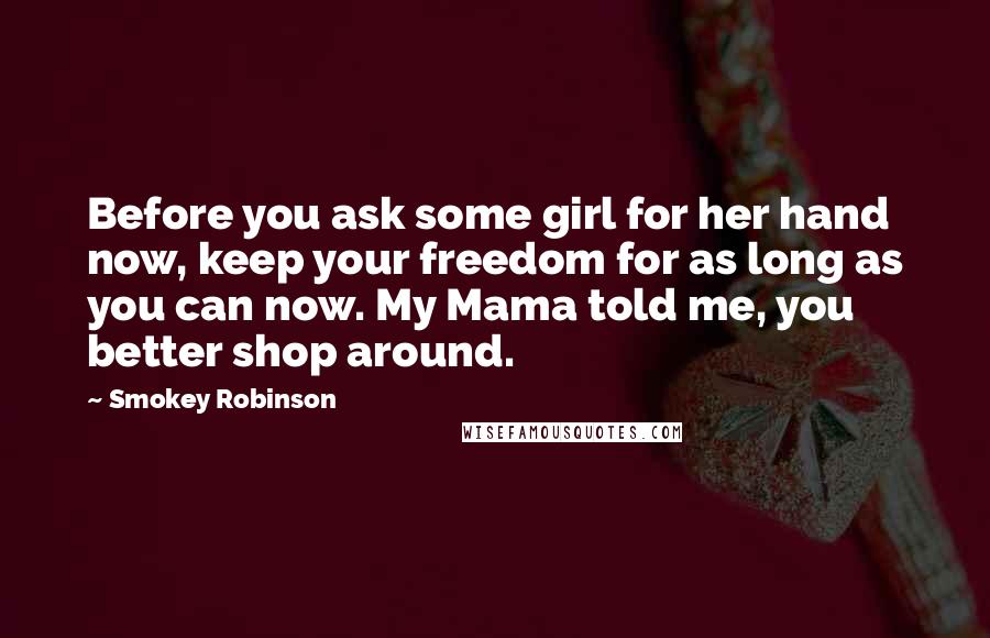 Smokey Robinson Quotes: Before you ask some girl for her hand now, keep your freedom for as long as you can now. My Mama told me, you better shop around.