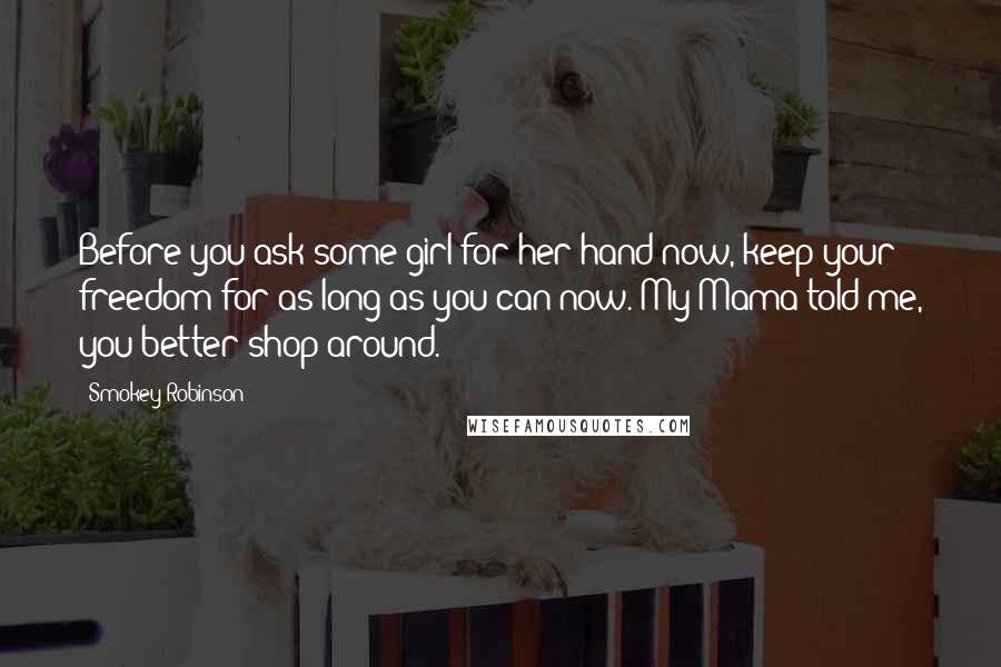 Smokey Robinson Quotes: Before you ask some girl for her hand now, keep your freedom for as long as you can now. My Mama told me, you better shop around.