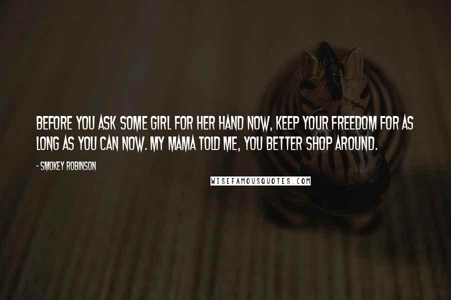 Smokey Robinson Quotes: Before you ask some girl for her hand now, keep your freedom for as long as you can now. My Mama told me, you better shop around.