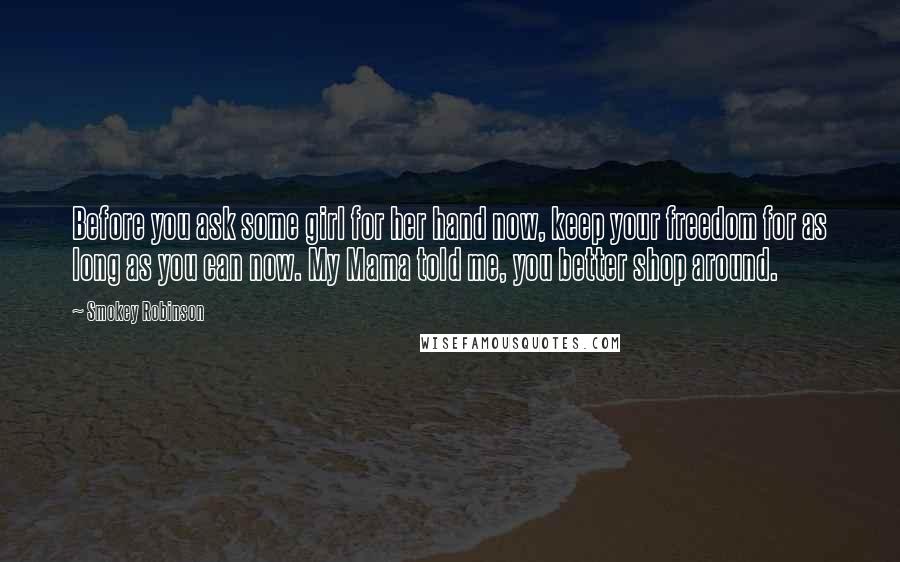 Smokey Robinson Quotes: Before you ask some girl for her hand now, keep your freedom for as long as you can now. My Mama told me, you better shop around.