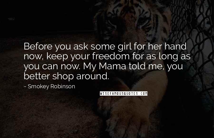 Smokey Robinson Quotes: Before you ask some girl for her hand now, keep your freedom for as long as you can now. My Mama told me, you better shop around.
