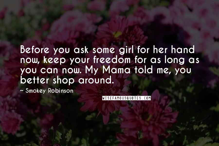 Smokey Robinson Quotes: Before you ask some girl for her hand now, keep your freedom for as long as you can now. My Mama told me, you better shop around.