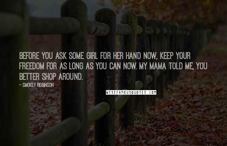 Smokey Robinson Quotes: Before you ask some girl for her hand now, keep your freedom for as long as you can now. My Mama told me, you better shop around.