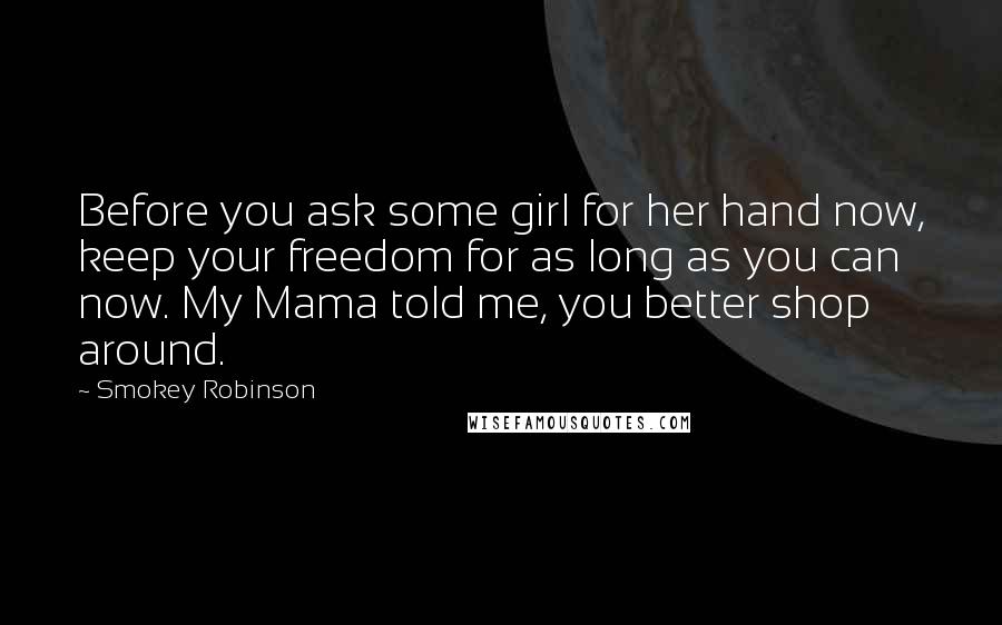 Smokey Robinson Quotes: Before you ask some girl for her hand now, keep your freedom for as long as you can now. My Mama told me, you better shop around.