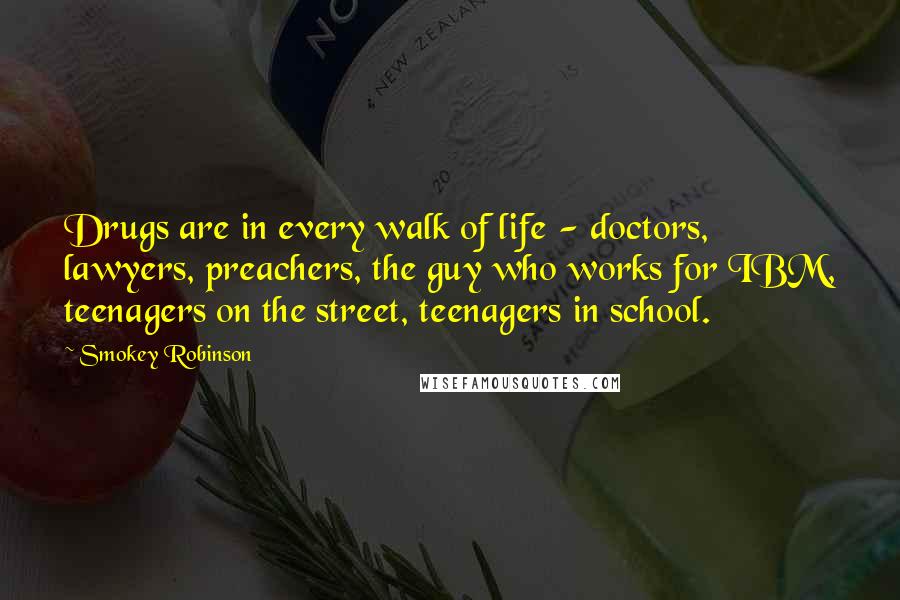 Smokey Robinson Quotes: Drugs are in every walk of life - doctors, lawyers, preachers, the guy who works for IBM, teenagers on the street, teenagers in school.