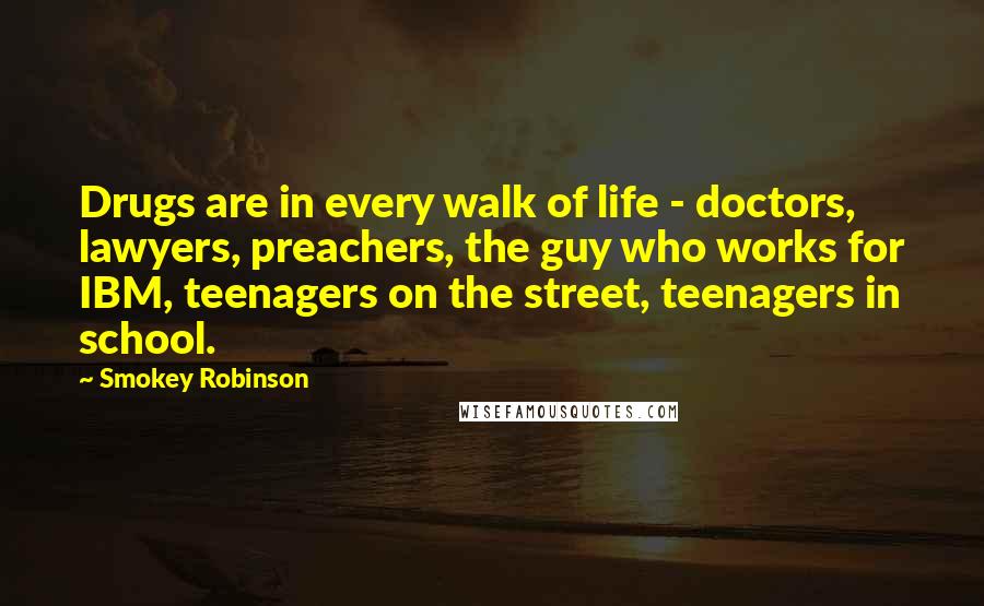 Smokey Robinson Quotes: Drugs are in every walk of life - doctors, lawyers, preachers, the guy who works for IBM, teenagers on the street, teenagers in school.