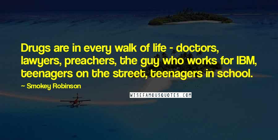 Smokey Robinson Quotes: Drugs are in every walk of life - doctors, lawyers, preachers, the guy who works for IBM, teenagers on the street, teenagers in school.