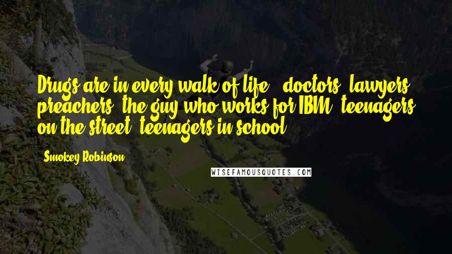 Smokey Robinson Quotes: Drugs are in every walk of life - doctors, lawyers, preachers, the guy who works for IBM, teenagers on the street, teenagers in school.