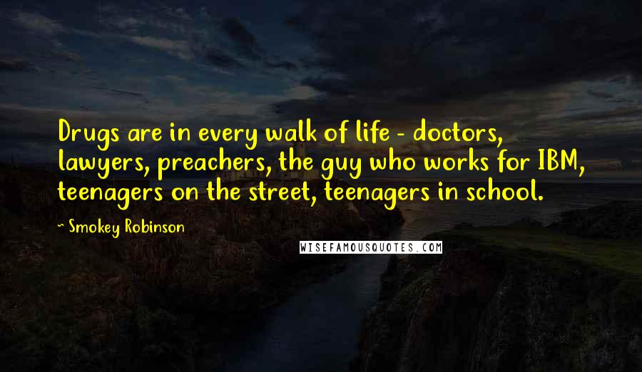 Smokey Robinson Quotes: Drugs are in every walk of life - doctors, lawyers, preachers, the guy who works for IBM, teenagers on the street, teenagers in school.
