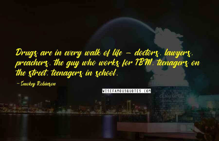 Smokey Robinson Quotes: Drugs are in every walk of life - doctors, lawyers, preachers, the guy who works for IBM, teenagers on the street, teenagers in school.