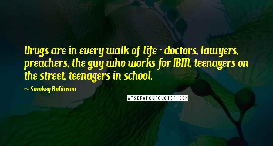 Smokey Robinson Quotes: Drugs are in every walk of life - doctors, lawyers, preachers, the guy who works for IBM, teenagers on the street, teenagers in school.