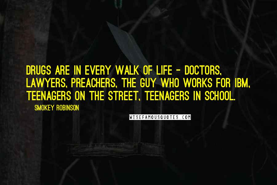 Smokey Robinson Quotes: Drugs are in every walk of life - doctors, lawyers, preachers, the guy who works for IBM, teenagers on the street, teenagers in school.