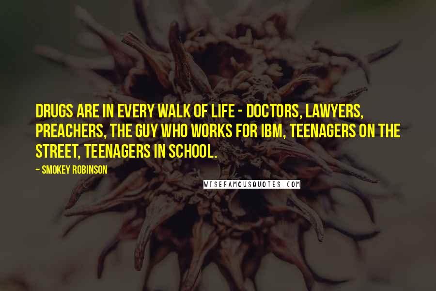 Smokey Robinson Quotes: Drugs are in every walk of life - doctors, lawyers, preachers, the guy who works for IBM, teenagers on the street, teenagers in school.