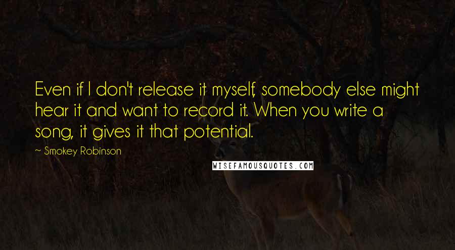 Smokey Robinson Quotes: Even if I don't release it myself, somebody else might hear it and want to record it. When you write a song, it gives it that potential.
