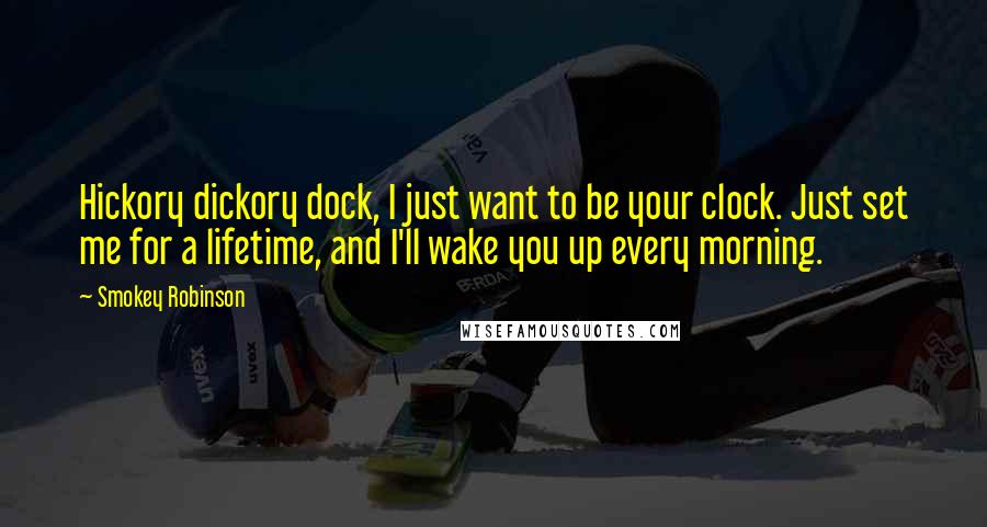 Smokey Robinson Quotes: Hickory dickory dock, I just want to be your clock. Just set me for a lifetime, and I'll wake you up every morning.