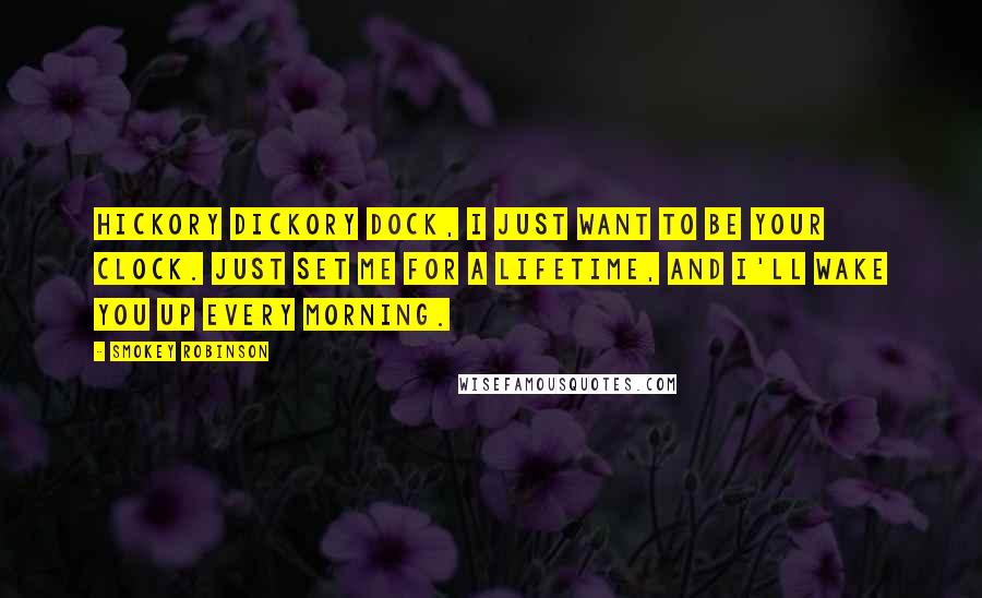 Smokey Robinson Quotes: Hickory dickory dock, I just want to be your clock. Just set me for a lifetime, and I'll wake you up every morning.