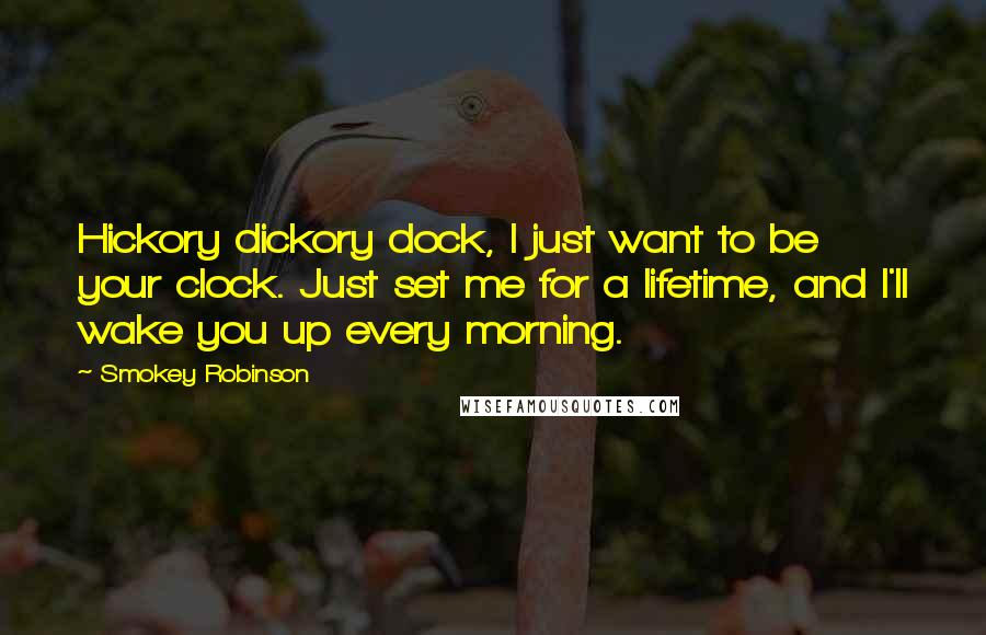 Smokey Robinson Quotes: Hickory dickory dock, I just want to be your clock. Just set me for a lifetime, and I'll wake you up every morning.