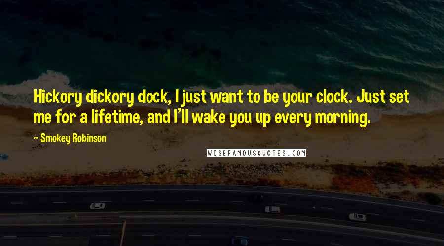 Smokey Robinson Quotes: Hickory dickory dock, I just want to be your clock. Just set me for a lifetime, and I'll wake you up every morning.