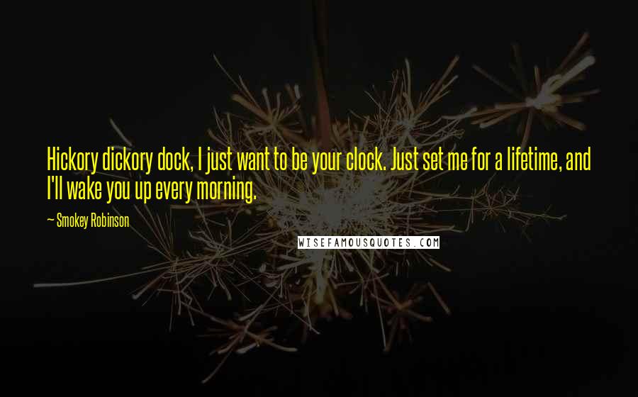 Smokey Robinson Quotes: Hickory dickory dock, I just want to be your clock. Just set me for a lifetime, and I'll wake you up every morning.