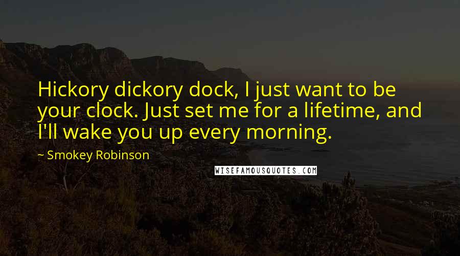 Smokey Robinson Quotes: Hickory dickory dock, I just want to be your clock. Just set me for a lifetime, and I'll wake you up every morning.