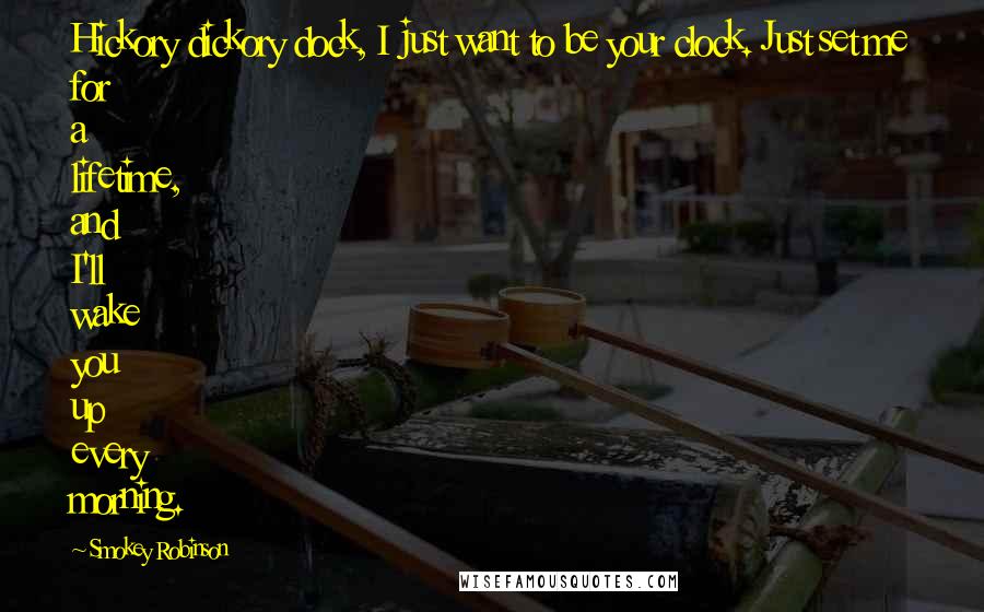 Smokey Robinson Quotes: Hickory dickory dock, I just want to be your clock. Just set me for a lifetime, and I'll wake you up every morning.