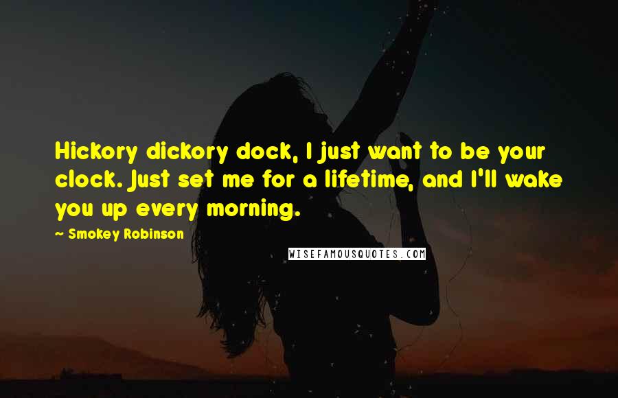 Smokey Robinson Quotes: Hickory dickory dock, I just want to be your clock. Just set me for a lifetime, and I'll wake you up every morning.