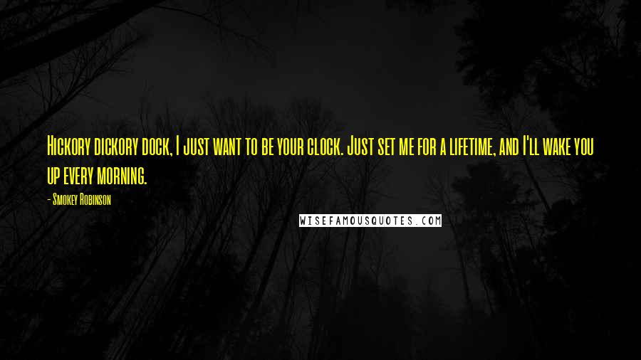 Smokey Robinson Quotes: Hickory dickory dock, I just want to be your clock. Just set me for a lifetime, and I'll wake you up every morning.