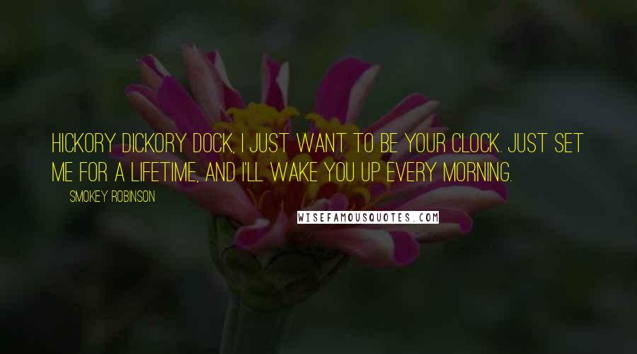 Smokey Robinson Quotes: Hickory dickory dock, I just want to be your clock. Just set me for a lifetime, and I'll wake you up every morning.