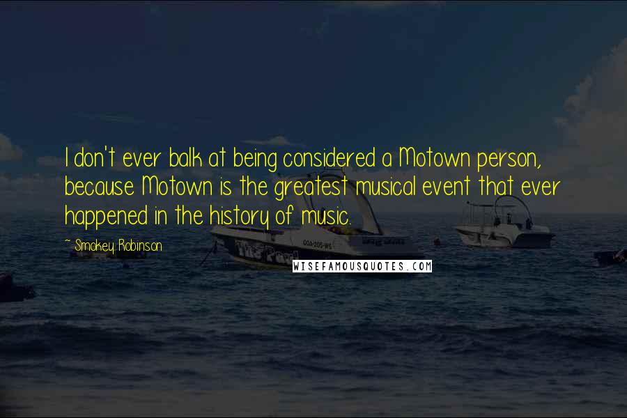 Smokey Robinson Quotes: I don't ever balk at being considered a Motown person, because Motown is the greatest musical event that ever happened in the history of music.