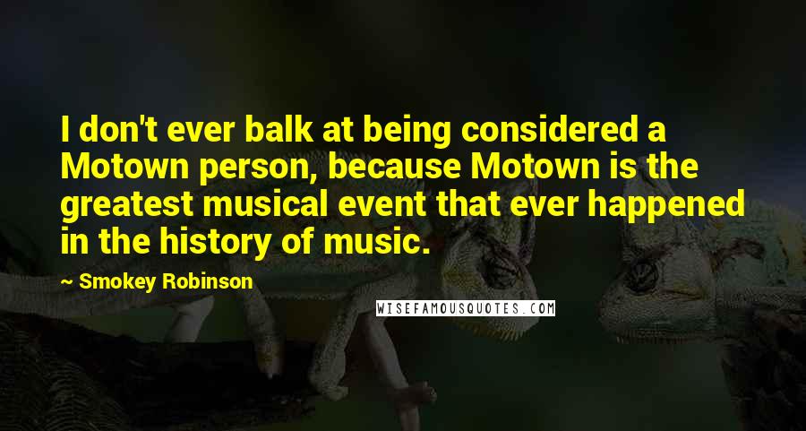 Smokey Robinson Quotes: I don't ever balk at being considered a Motown person, because Motown is the greatest musical event that ever happened in the history of music.