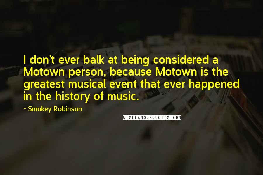 Smokey Robinson Quotes: I don't ever balk at being considered a Motown person, because Motown is the greatest musical event that ever happened in the history of music.