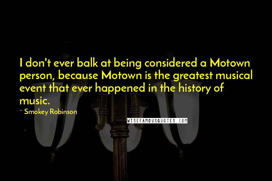 Smokey Robinson Quotes: I don't ever balk at being considered a Motown person, because Motown is the greatest musical event that ever happened in the history of music.