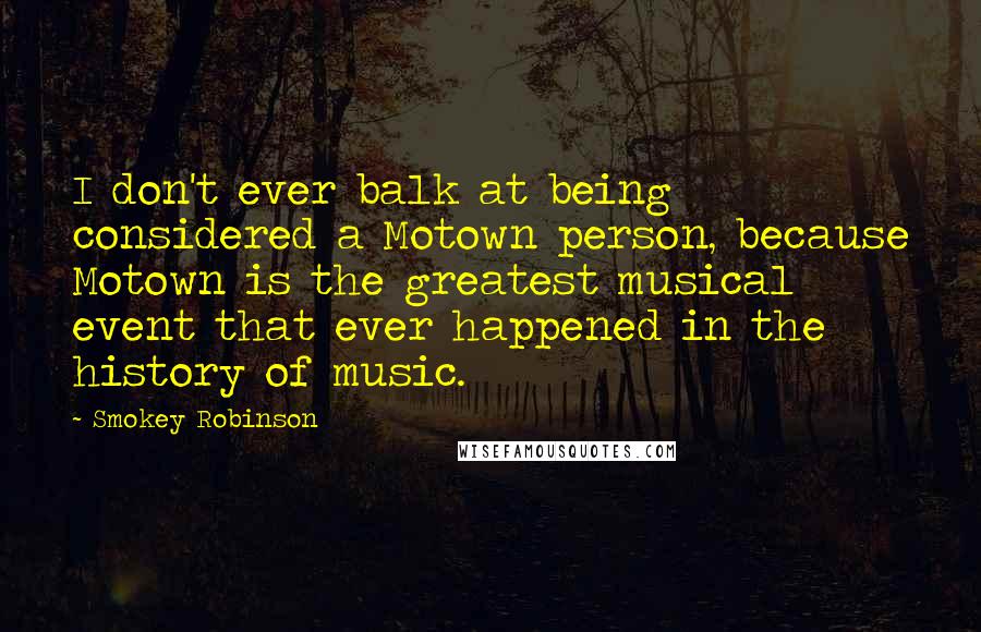 Smokey Robinson Quotes: I don't ever balk at being considered a Motown person, because Motown is the greatest musical event that ever happened in the history of music.