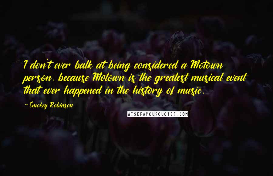 Smokey Robinson Quotes: I don't ever balk at being considered a Motown person, because Motown is the greatest musical event that ever happened in the history of music.