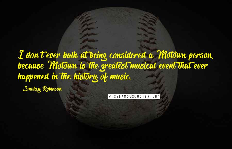 Smokey Robinson Quotes: I don't ever balk at being considered a Motown person, because Motown is the greatest musical event that ever happened in the history of music.