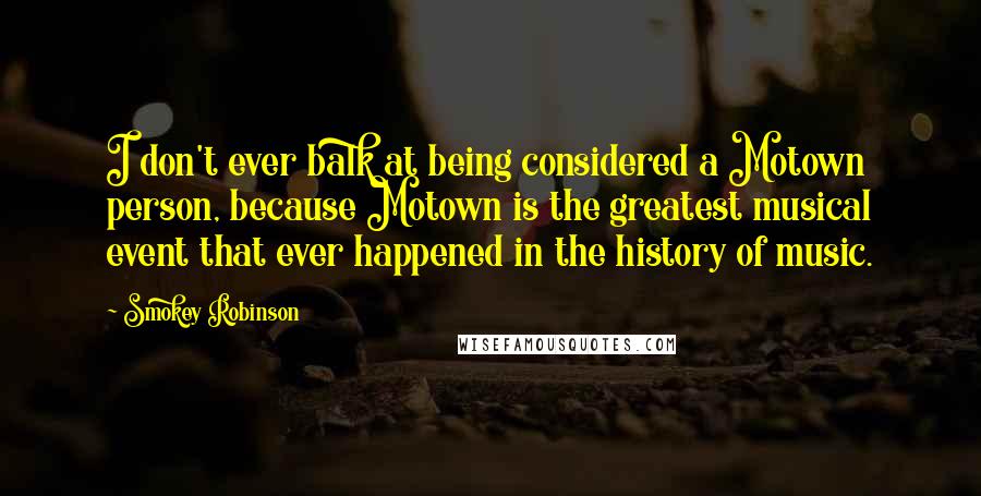 Smokey Robinson Quotes: I don't ever balk at being considered a Motown person, because Motown is the greatest musical event that ever happened in the history of music.