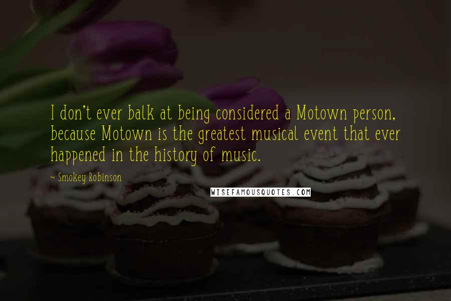 Smokey Robinson Quotes: I don't ever balk at being considered a Motown person, because Motown is the greatest musical event that ever happened in the history of music.