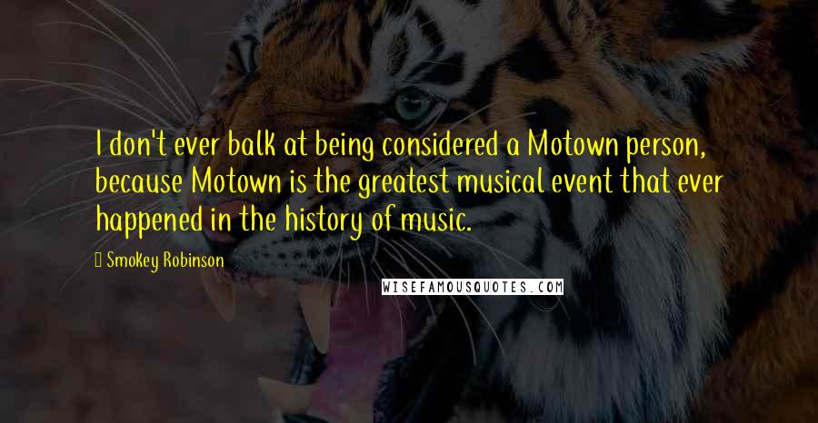 Smokey Robinson Quotes: I don't ever balk at being considered a Motown person, because Motown is the greatest musical event that ever happened in the history of music.