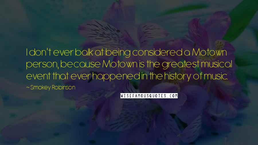 Smokey Robinson Quotes: I don't ever balk at being considered a Motown person, because Motown is the greatest musical event that ever happened in the history of music.